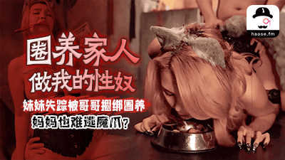 圈养家人做我的性奴，妹妹失踪被哥哥捆绑圈养，妈妈也难逃魔爪？
