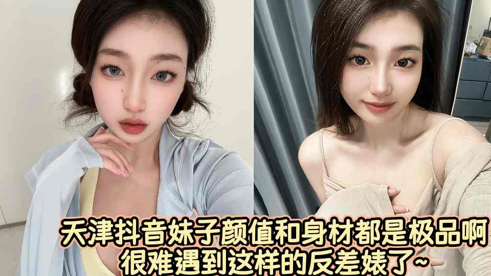 天津抖音妹子颜值和身材都是极品啊很难遇到这样的反差婊了~